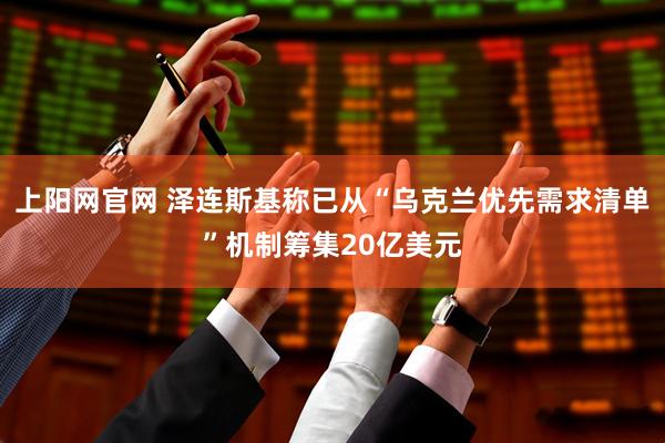 上阳网官网 泽连斯基称已从“乌克兰优先需求清单”机制筹集20亿美元