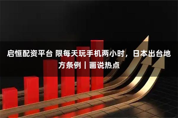 启恒配资平台 限每天玩手机两小时，日本出台地方条例｜画说热点