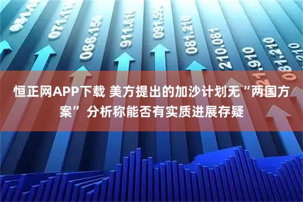 恒正网APP下载 美方提出的加沙计划无“两国方案” 分析称能否有实质进展存疑