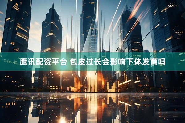 鹰讯配资平台 包皮过长会影响下体发育吗