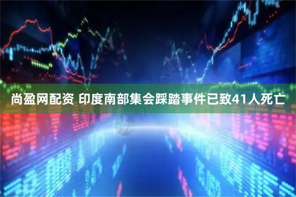尚盈网配资 印度南部集会踩踏事件已致41人死亡