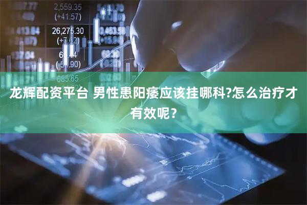 龙辉配资平台 男性患阳痿应该挂哪科?怎么治疗才有效呢？