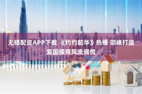 无锡配资APP下载 《灼灼韶华》热播 邵峰打造爱国儒商风流倜傥