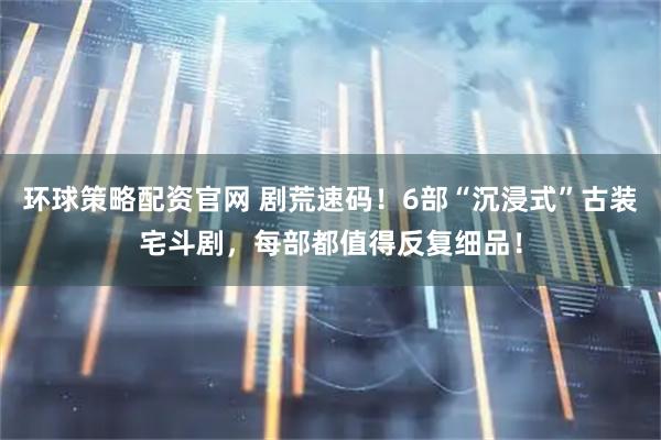 环球策略配资官网 剧荒速码！6部“沉浸式”古装宅斗剧，每部都值得反复细品！