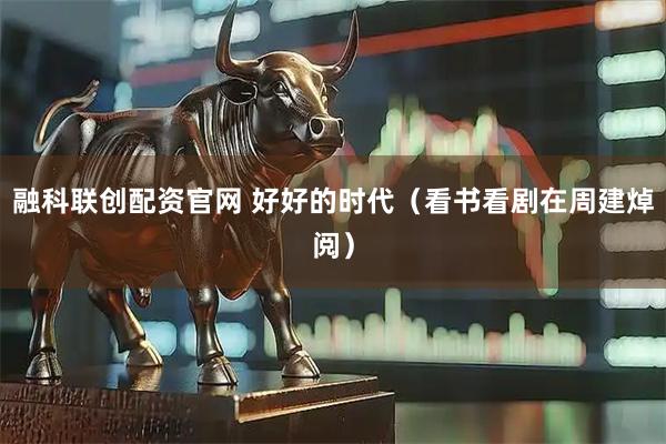 融科联创配资官网 好好的时代（看书看剧在周建焯阅）