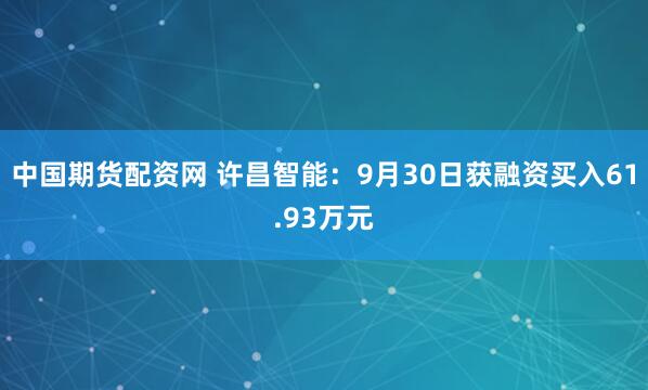 中国期货配资网 许昌智能：9月30日获融资买入61.93万元