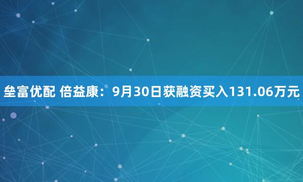 垒富优配 倍益康：9月30日获融资买入131.06万元