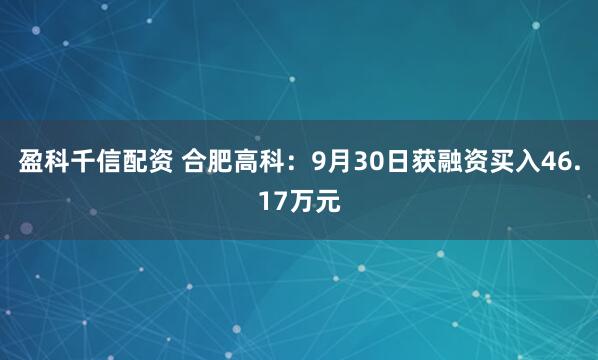 盈科千信配资 合肥高科：9月30日获融资买入46.17万元