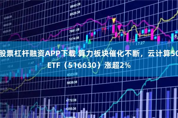 股票杠杆融资APP下载 算力板块催化不断，云计算50ETF（516630）涨超2%