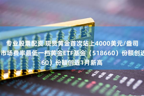 专业股票配资 现货黄金首次站上4000美元/盎司关口，全市场费率最低一档黄金ETF基金（518660）份额创近1月新高