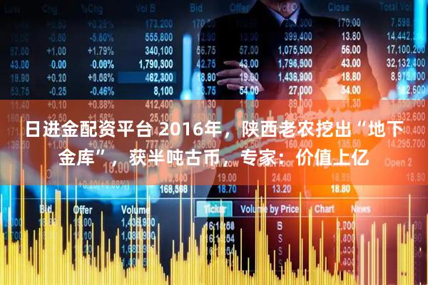 日进金配资平台 2016年，陕西老农挖出“地下金库”，获半吨古币，专家：价值上亿