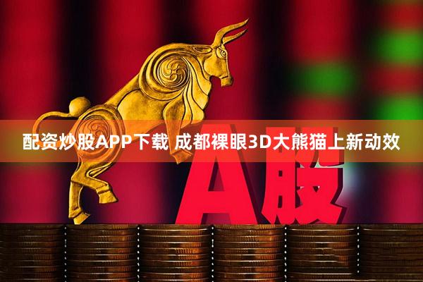 配资炒股APP下载 成都裸眼3D大熊猫上新动效