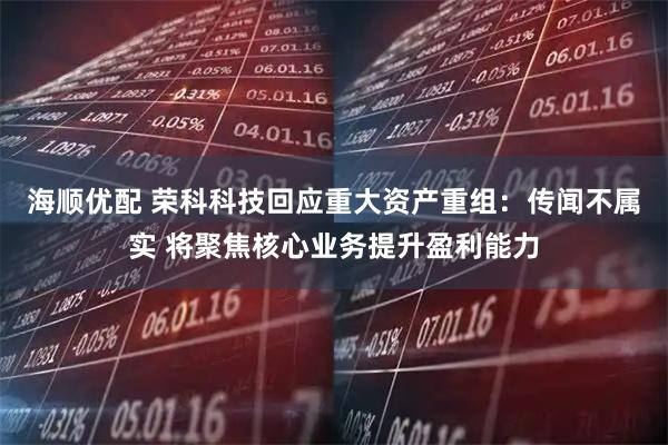 海顺优配 荣科科技回应重大资产重组：传闻不属实 将聚焦核心业务提升盈利能力