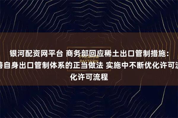 银河配资网平台 商务部回应稀土出口管制措施：完善自身出口管制体系的正当做法 实施中不断优化许可流程