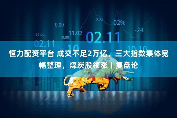 恒力配资平台 成交不足2万亿，三大指数集体宽幅整理，煤炭股领涨丨复盘论