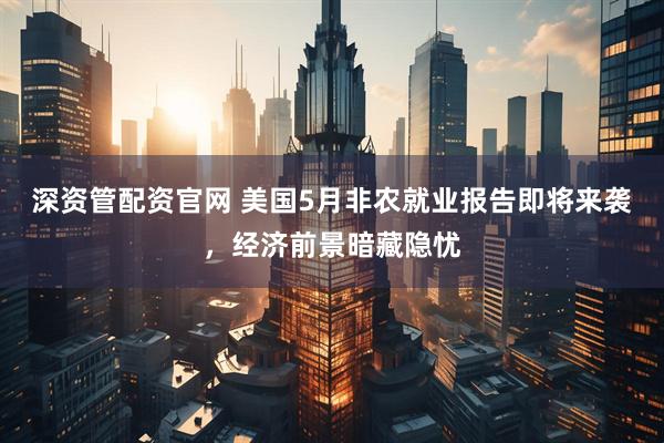 深资管配资官网 美国5月非农就业报告即将来袭，经济前景暗藏隐忧