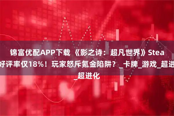 锦富优配APP下载 《影之诗:超凡世界》Steam好评率仅18%!玩家怒斥氪金陷阱?_卡牌_游戏_超进化