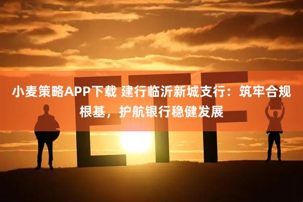小麦策略APP下载 建行临沂新城支行：筑牢合规根基，护航银行稳健发展