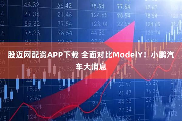 股迈网配资APP下载 全面对比ModelY！小鹏汽车大消息