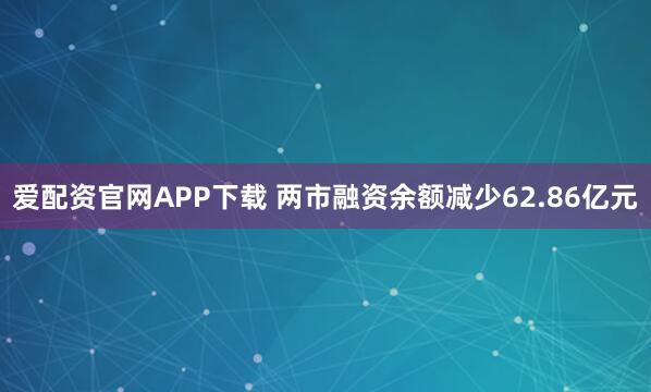 爱配资官网APP下载 两市融资余额减少62.86亿元