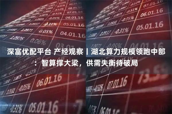 深富优配平台 产经观察丨湖北算力规模领跑中部:智算撑大梁,供需失衡待破局