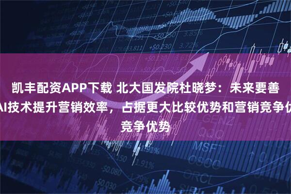 凯丰配资APP下载 北大国发院杜晓梦:未来要善用AI技术提升营销效率,占据更大比较优势和营销竞争优势