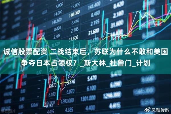 诚信股票配资 二战结束后，苏联为什么不敢和美国争夺日本占领权？_斯大林_杜鲁门_计划