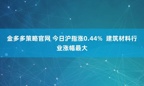 金多多策略官网 今日沪指涨0.44% 建筑材料行业涨幅最大