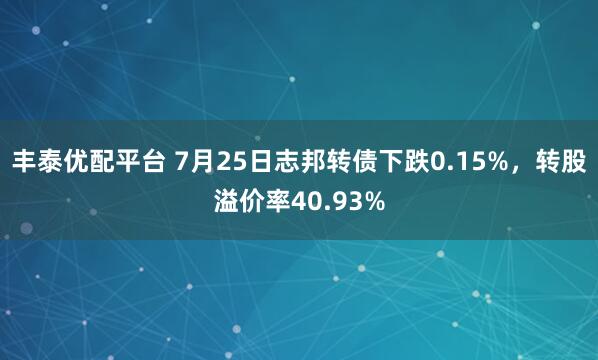丰泰优配平台 7月25日志邦转债下跌0.15%，转股溢价率40.93%