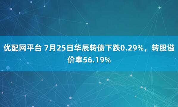 优配网平台 7月25日华辰转债下跌0.29%，转股溢价率56.19%