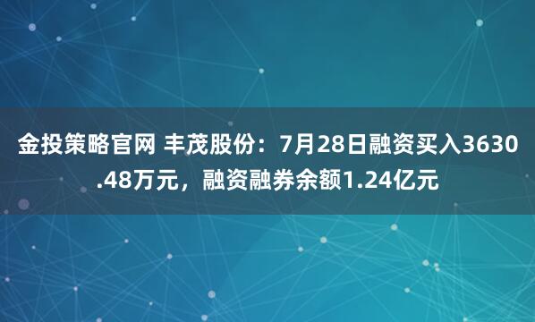 金投策略官网 丰茂股份:7月28日融资买入3630.48万元,融资融券余额1.24亿元