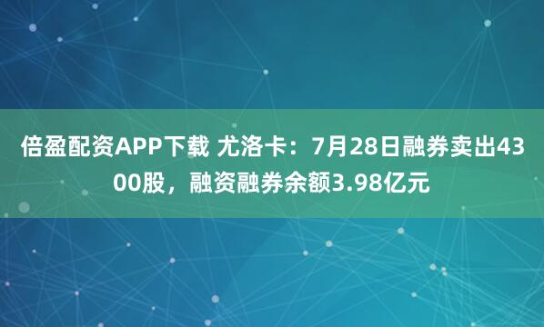 倍盈配资APP下载 尤洛卡：7月28日融券卖出4300股，融资融券余额3.98亿元