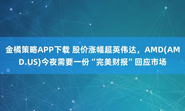 金橘策略APP下载 股价涨幅超英伟达，AMD(AMD.US)今夜需要一份“完美财报”回应市场