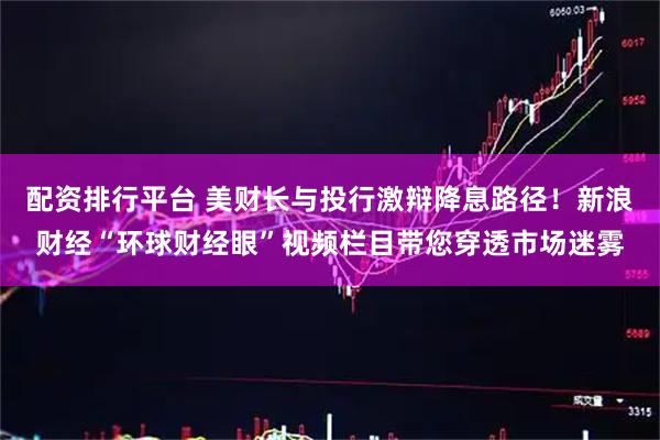 配资排行平台 美财长与投行激辩降息路径！新浪财经“环球财经眼”视频栏目带您穿透市场迷雾