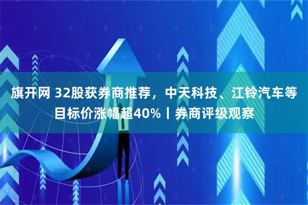 旗开网 32股获券商推荐，中天科技、江铃汽车等目标价涨幅超40%丨券商评级观察