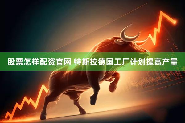 股票怎样配资官网 特斯拉德国工厂计划提高产量