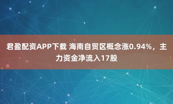 君盈配资APP下载 海南自贸区概念涨0.94%,主力资金净流入17股