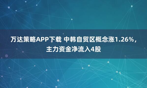 万达策略APP下载 中韩自贸区概念涨1.26%,主力资金净流入4股