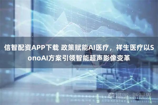 信智配资APP下载 政策赋能AI医疗,祥生医疗以SonoAI方案引领智能超声影像变革