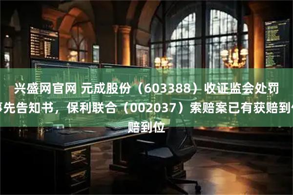 兴盛网官网 元成股份（603388）收证监会处罚事先告知书，保利联合（002037）索赔案已有获赔到位