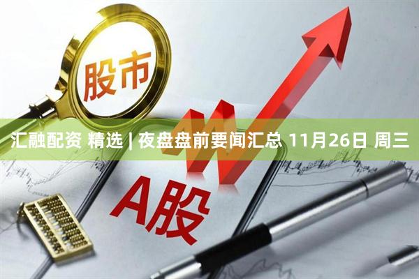 汇融配资 精选 | 夜盘盘前要闻汇总 11月26日 周三