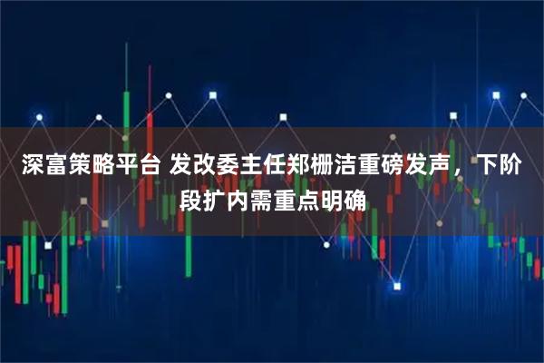 深富策略平台 发改委主任郑栅洁重磅发声，下阶段扩内需重点明确
