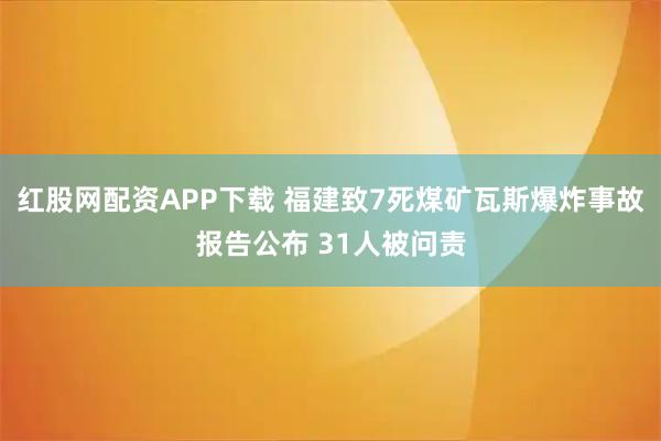 红股网配资APP下载 福建致7死煤矿瓦斯爆炸事故报告公布 31人被问责