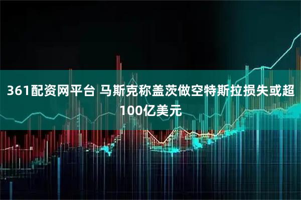 361配资网平台 马斯克称盖茨做空特斯拉损失或超100亿美元