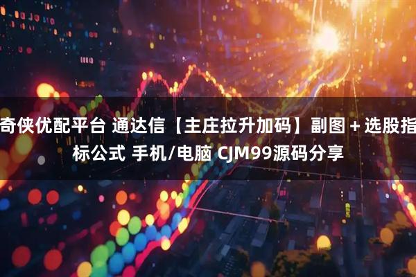 奇侠优配平台 通达信【主庄拉升加码】副图＋选股指标公式 手机/电脑 CJM99源码分享