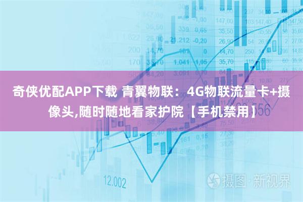 奇侠优配APP下载 青翼物联：4G物联流量卡+摄像头,随时随地看家护院【手机禁用】