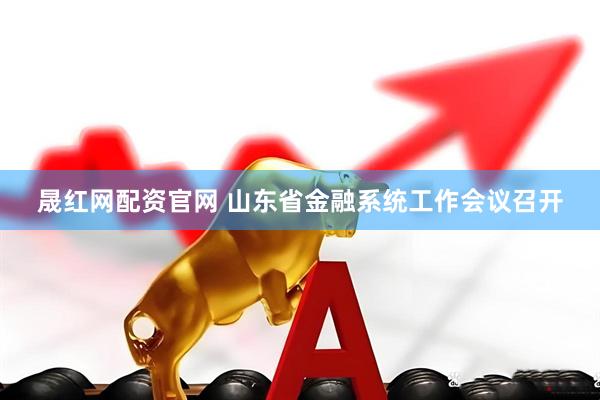 晟红网配资官网 山东省金融系统工作会议召开