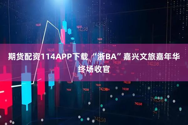 期货配资114APP下载 “浙BA”嘉兴文旅嘉年华终场收官
