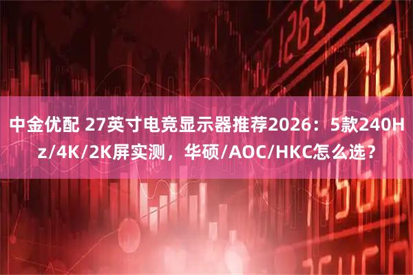 中金优配 27英寸电竞显示器推荐2026：5款240Hz/4K/2K屏实测，华硕/AOC/HKC怎么选？