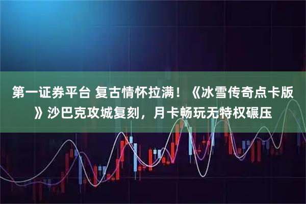 第一证券平台 复古情怀拉满！《冰雪传奇点卡版》沙巴克攻城复刻，月卡畅玩无特权碾压